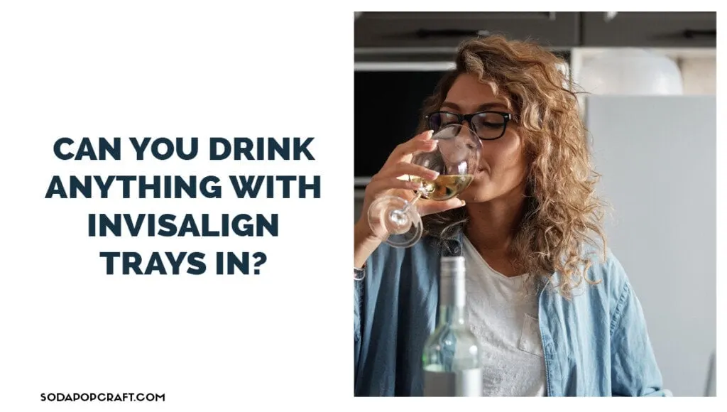 Can you drink anything with Invisalign trays in